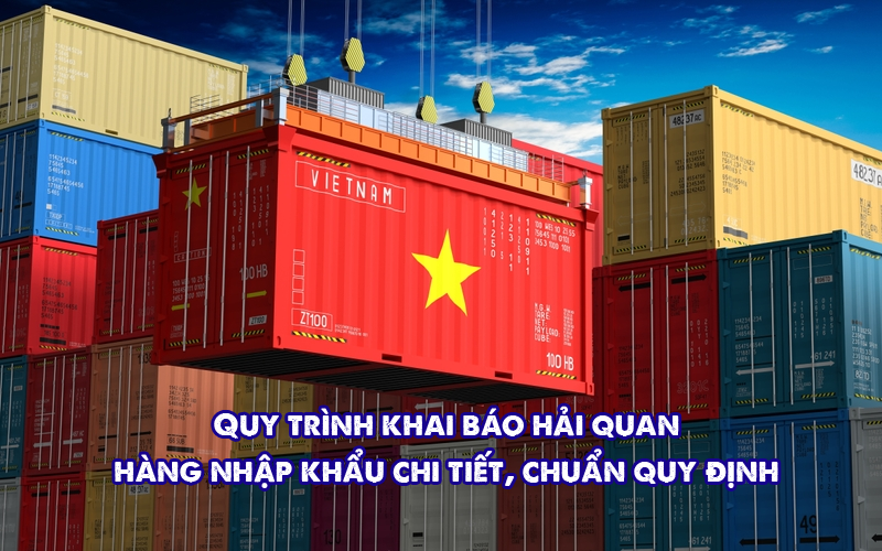 Quy trình khai báo hải quan hàng nhập khẩu chi tiết, chuẩn quy định